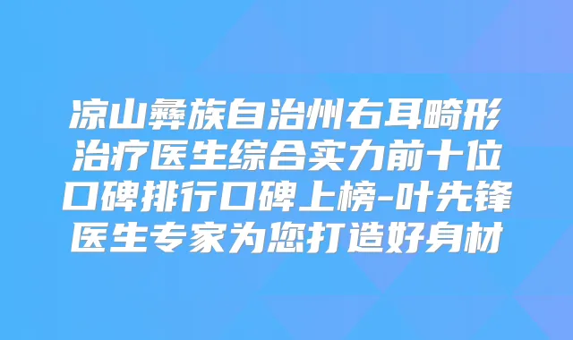凉山彝族自治州右耳畸形医生综合实力前十位口碑排行口碑上榜-叶先锋医生专家为您打造好身材