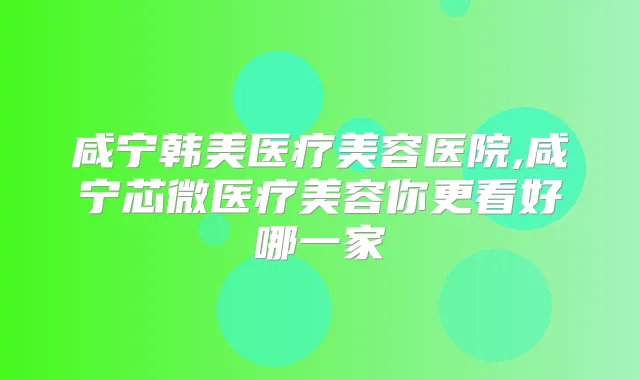 咸宁韩美医疗美容医院,咸宁芯微医疗美容你更看好哪一家