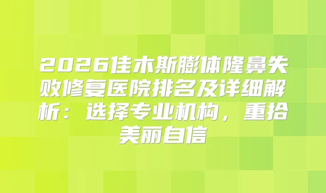2026佳木斯膨体隆鼻失败修复医院排名及详细解析：选择专业机构，重拾美丽自信