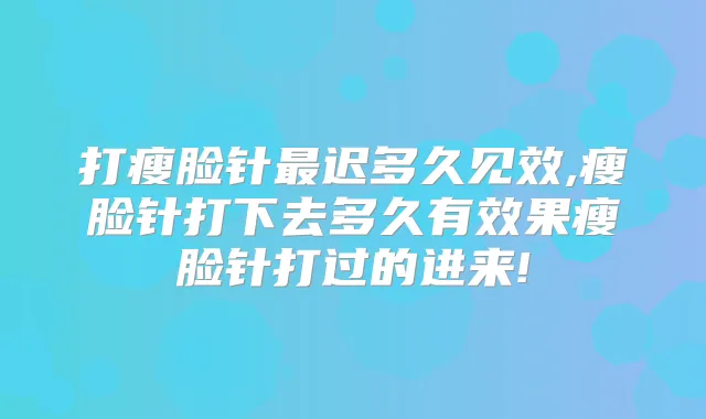 打瘦脸针迟多久见效,瘦脸针打下去多久有效果瘦脸针打过的进来!