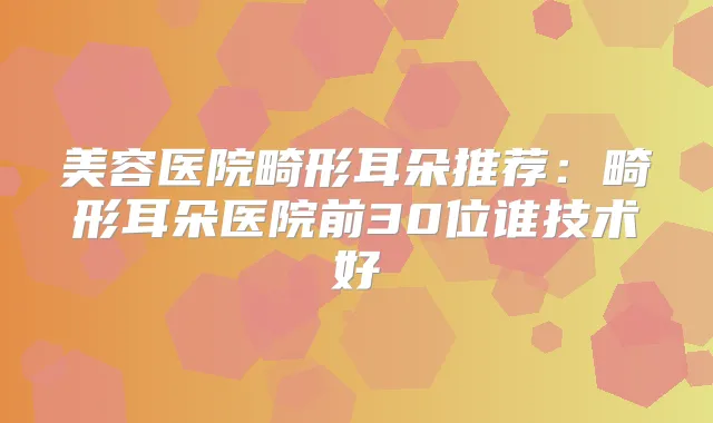 美容医院畸形耳朵推荐：畸形耳朵医院前30位谁技术好