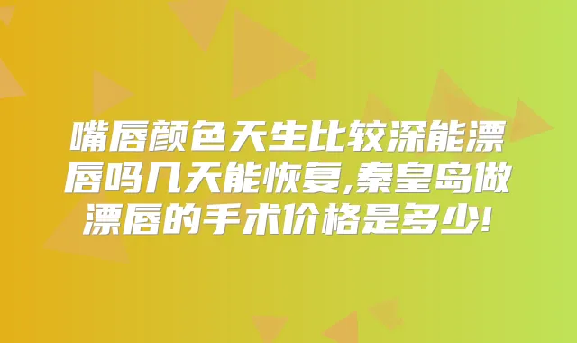 嘴唇颜色天生比较深能漂唇吗几天能恢复,秦皇岛做漂唇的手术价格是多少!