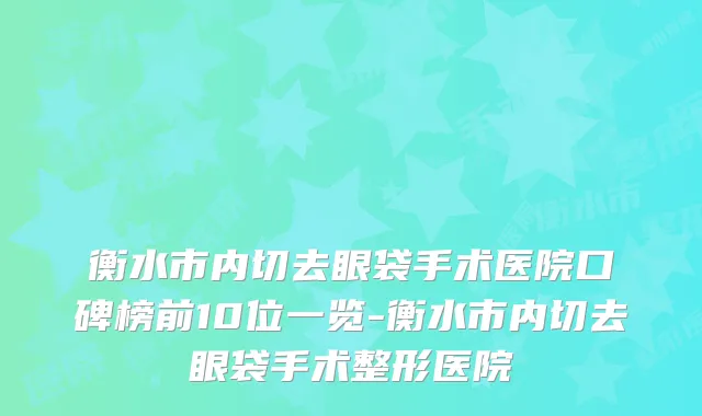 衡水市内切去眼袋手术医院口碑榜前10位一览-衡水市内切去眼袋手术整形医院