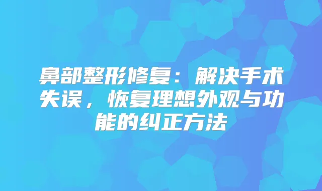 鼻部整形修复：解决手术失误，恢复理想外观与功能的纠正方法