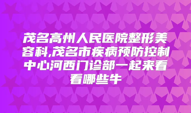 茂名高州人民医院整形美容科,茂名市疾病预防控制中心河西门诊部一起来看看哪些牛