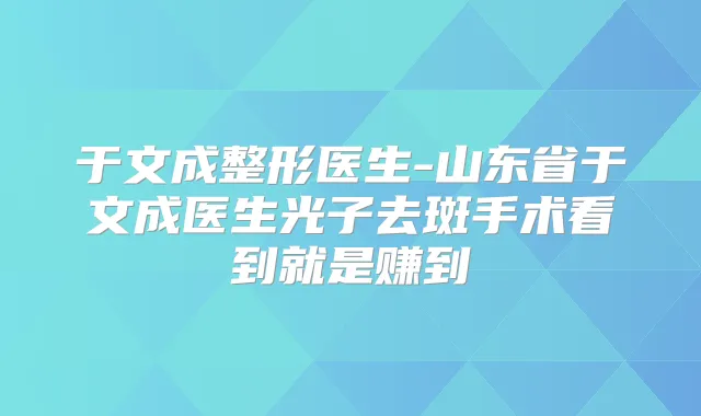 于文成整形医生-山东省于文成医生光子去斑手术看到就是赚到