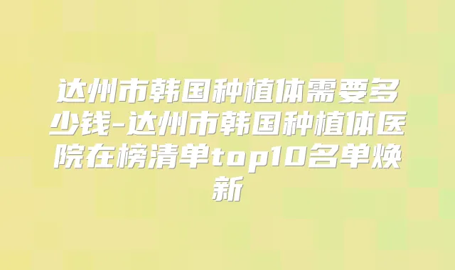 达州市韩国种植体需要多少钱-达州市韩国种植体医院在榜清单top10名单焕新