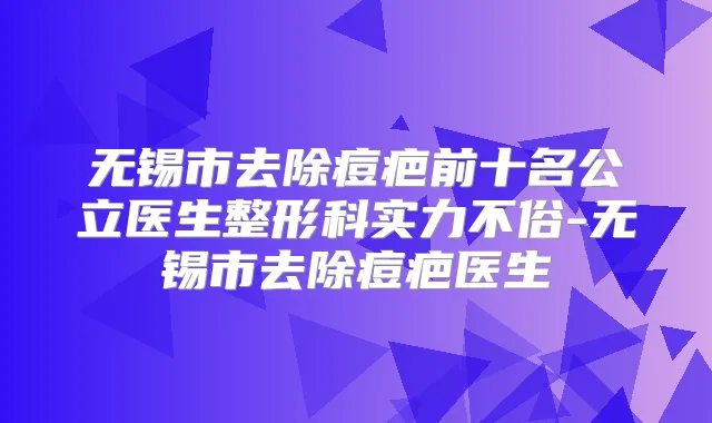 无锡市去除痘疤前十名公立医生整形科实力不俗-无锡市去除痘疤医生