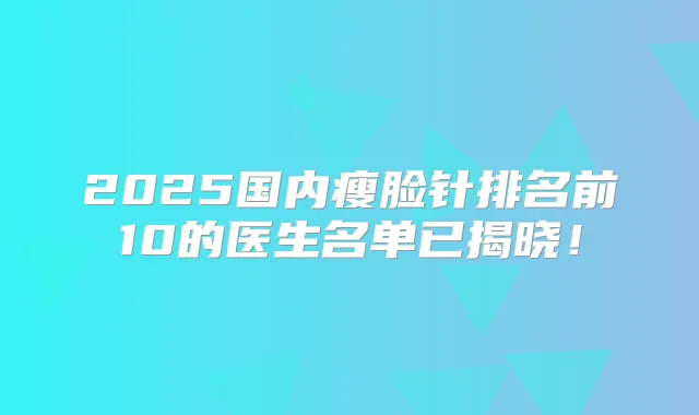 2025国内瘦脸针排名前10的医生名单已揭晓！