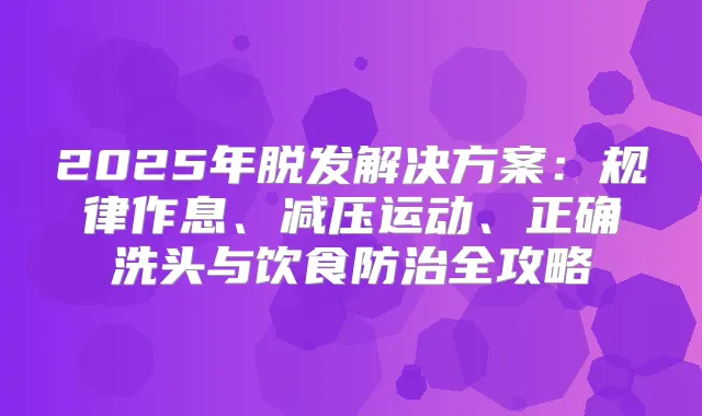 2025年脱发解决方案：规律作息、减压运动、正确洗头与饮食防治全攻略