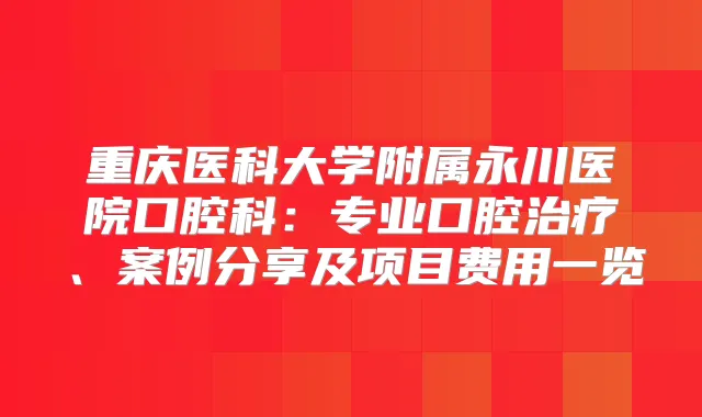 重庆医科大学附属永川医院口腔科:专业口腔、案例分享及项目费用一览