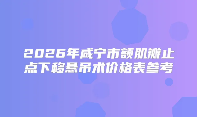 2026年咸宁市额肌瓣止点下移悬吊术价格表参考