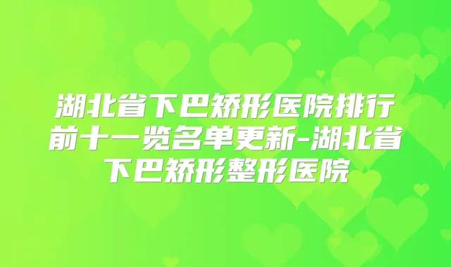 湖北省下巴矫形医院排行前十一览名单更新-湖北省下巴矫形整形医院