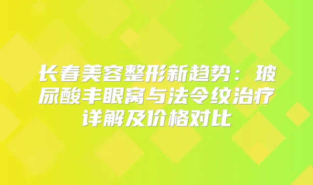 长春美容整形新趋势：玻尿酸丰眼窝与法令纹详解及价格对比