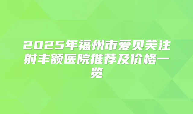 2025年福州市爱贝芙注射丰额医院推荐及价格一览