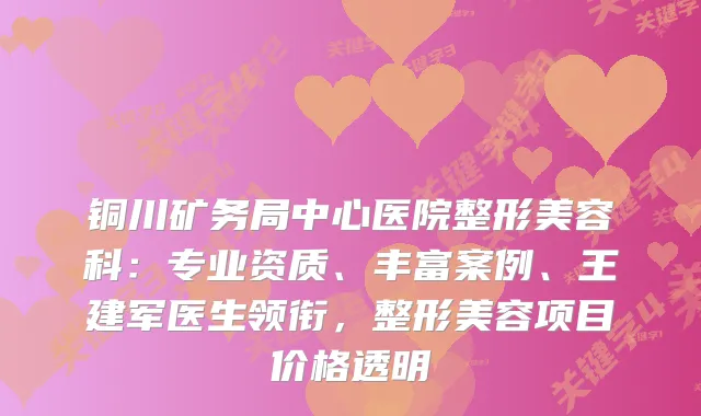 铜川矿务局中心医院整形美容科:专业资质、丰富案例、王建军医生领衔,整形美容项目价格透明
