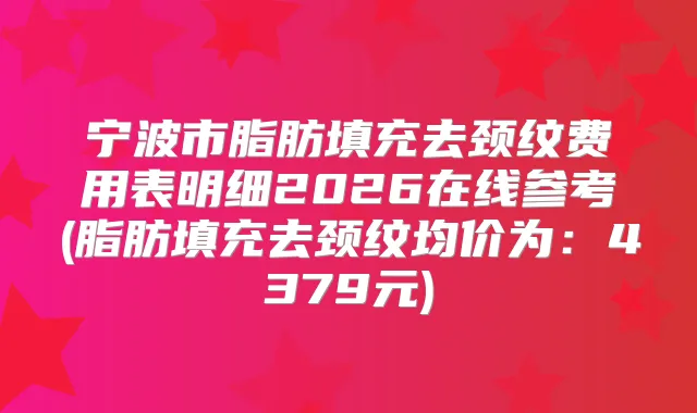 宁波市脂肪填充去颈纹费用表明细2026在线参考(脂肪填充去颈纹均价为：4379元)
