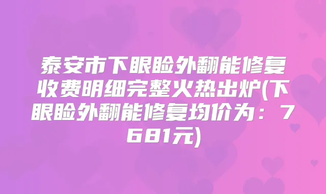 泰安市下眼睑外翻能修复收费明细完整火热出炉(下眼睑外翻能修复均价为：7681元)