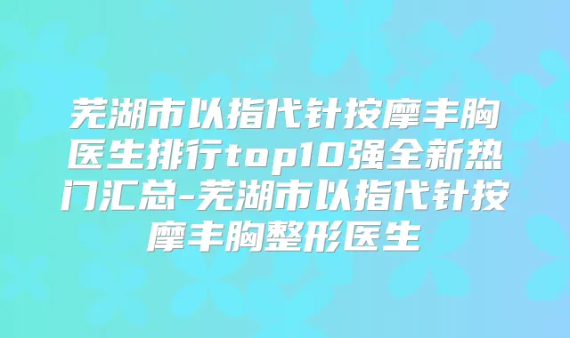 芜湖市以指代针按摩丰胸医生排行top10强全新热门汇总-芜湖市以指代针按摩丰胸整形医生