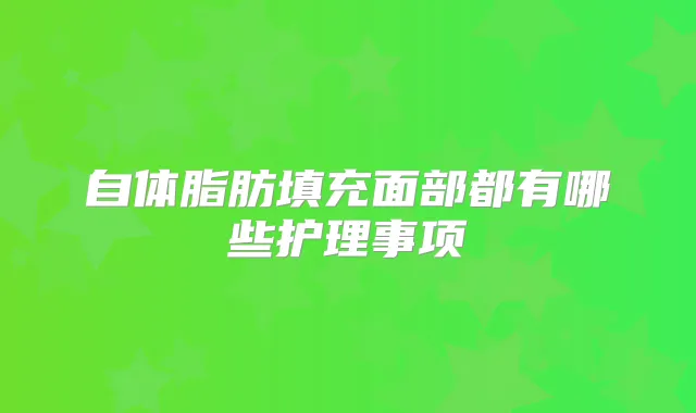 自体脂肪填充面部都有哪些护理事项