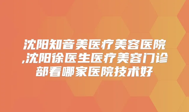 沈阳知音美医疗美容医院,沈阳徐医生医疗美容门诊部看哪家医院技术好