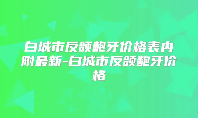 白城市反颌龅牙价格表内附新-白城市反颌龅牙价格