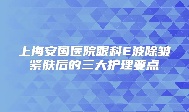 上海安国医院眼科E波除皱紧肤后的三大护理要点