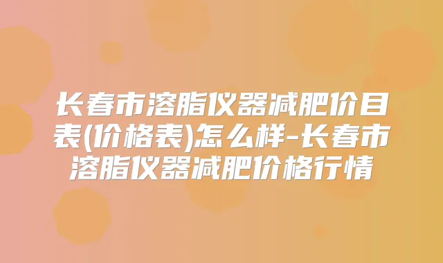 长春市溶脂仪器减肥价目表(价格表)怎么样-长春市溶脂仪器减肥价格行情