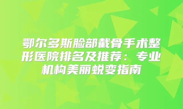鄂尔多斯脸部截骨手术整形医院排名及推荐：专业机构美丽蜕变指南