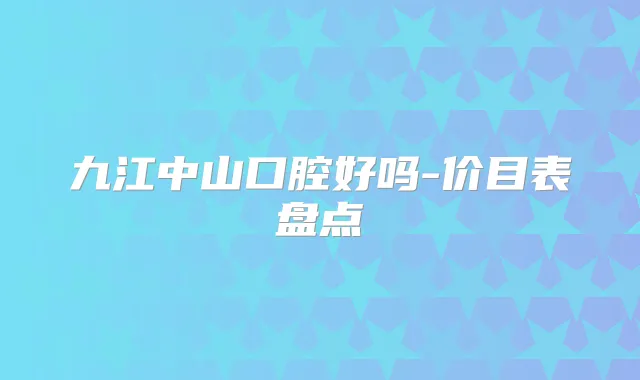 九江中山口腔好吗-价目表盘点