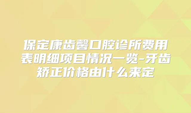 保定康齿馨口腔诊所费用表明细项目情况一览-牙齿矫正价格由什么来定