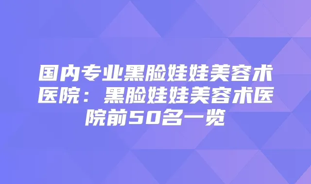 国内专业黑脸娃娃美容术医院：黑脸娃娃美容术医院前50名一览