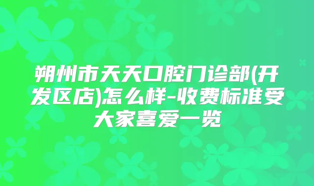 朔州市天天口腔门诊部(开发区店)怎么样-收费标准受大家喜爱一览