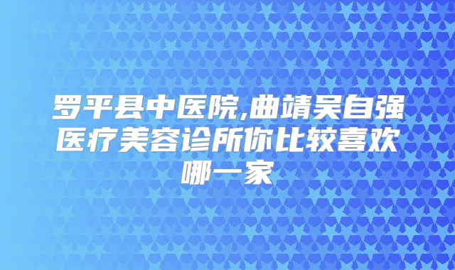 罗平县中医院,曲靖吴自强医疗美容诊所你比较喜欢哪一家