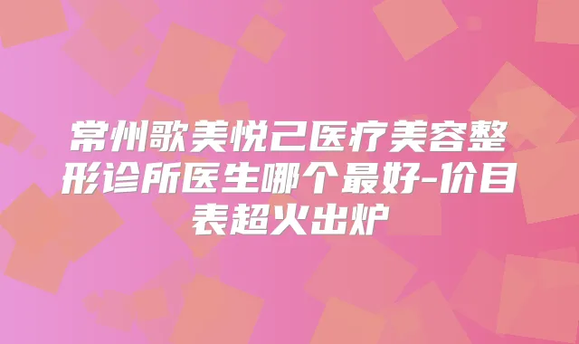 常州歌美悦己医疗美容整形诊所医生哪个好-价目表超火出炉