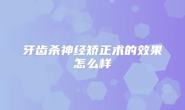 牙齿杀神经矫正术的效果怎么样