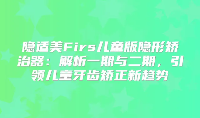 隐适美Firs儿童版隐形矫治器：解析一期与二期，引领儿童牙齿矫正新趋势
