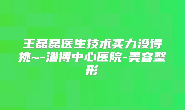 王磊磊医生技术实力没得挑~-淄博中心医院-美容整形