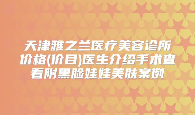 天津雅之兰医疗美容诊所价格(价目)医生介绍手术查看附黑脸娃娃美肤案例