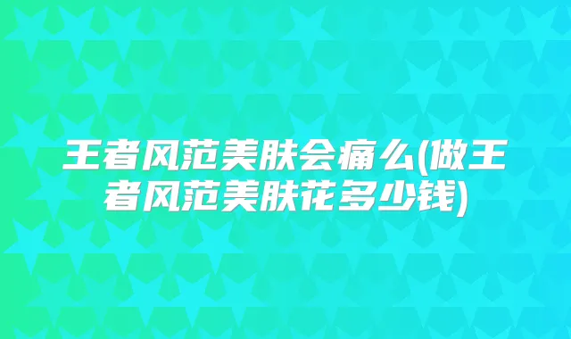 王者风范美肤会痛么(做王者风范美肤花多少钱)