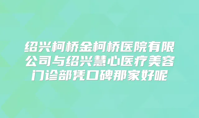 绍兴柯桥金柯桥医院有限公司与绍兴慧心医疗美容门诊部凭口碑那家好呢