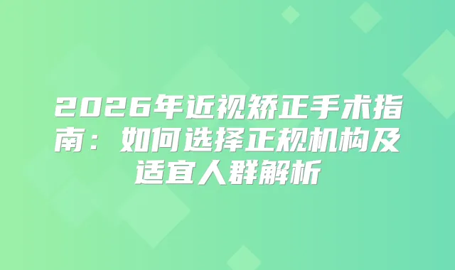 2026年近视矫正手术指南：如何选择正规机构及适宜人群解析