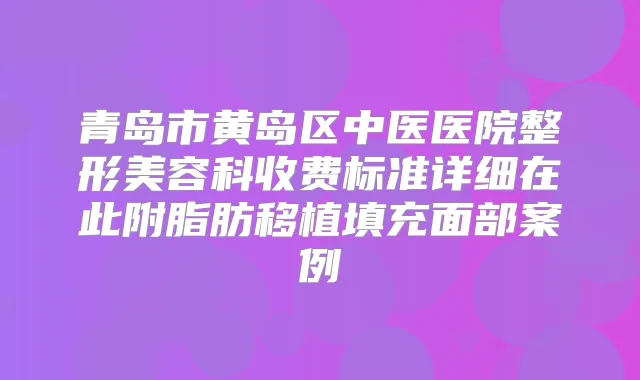青岛市黄岛区中医医院整形美容科收费标准详细在此附脂肪移植填充面部案例