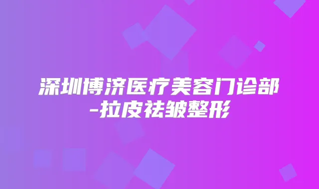 深圳博济医疗美容门诊部-拉皮祛皱整形