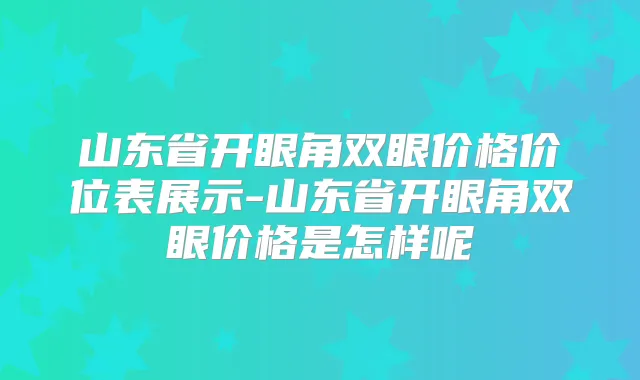 山东省开眼角双眼价格价位表展示-山东省开眼角双眼价格是怎样呢