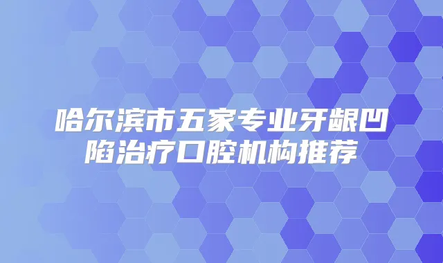 哈尔滨市五家专业牙龈凹陷口腔机构推荐