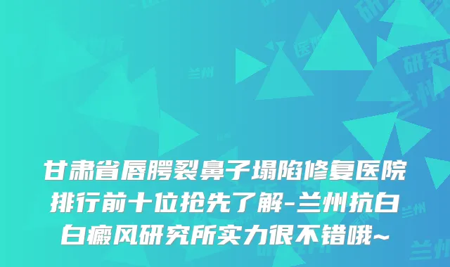 甘肃省唇腭裂鼻子塌陷修复医院排行前十位抢先了解-兰州抗白白癜风研究所实力很不错哦~