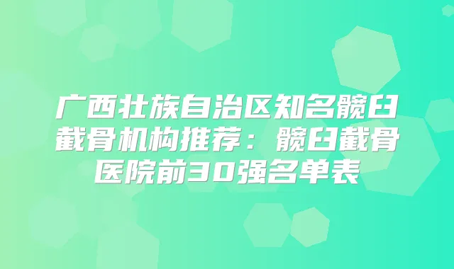 广西壮族自治区知名髋臼截骨机构推荐:髋臼截骨医院前30强名单表