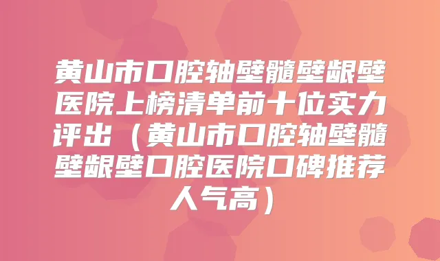 黄山市口腔轴壁髓壁龈壁医院上榜清单前十位实力评出（黄山市口腔轴壁髓壁龈壁口腔医院口碑推荐人气高）