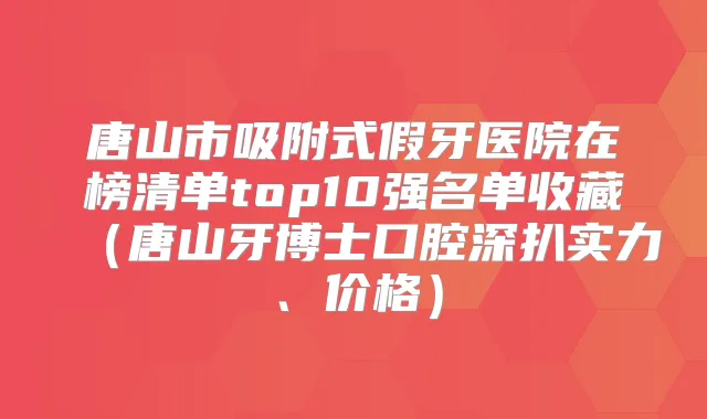 唐山市吸附式假牙医院在榜清单top10强名单收藏（唐山牙博士口腔深扒实力、价格）